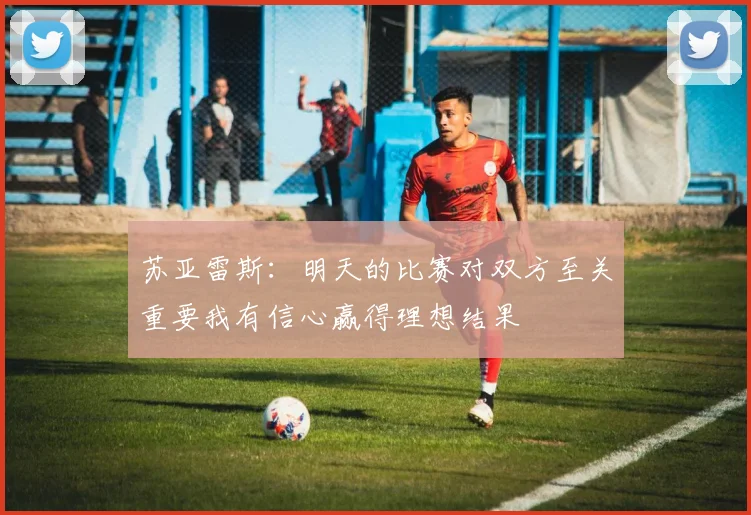 苏亚雷斯：明天的比赛对双方至关重要我有信心赢得理想结果