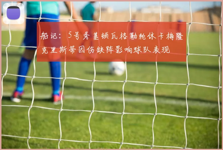 船记：5号秀基顿瓦格勒轮休卡梅隆克里斯蒂因伤缺阵影响球队表现
