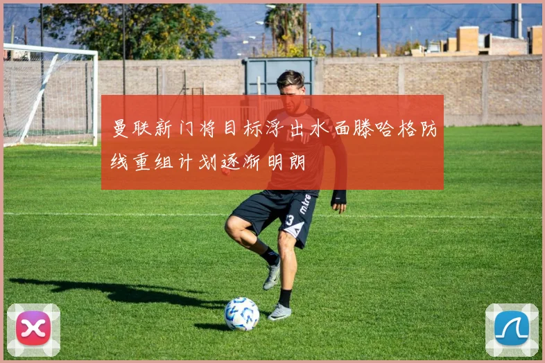 曼联新门将目标浮出水面滕哈格防线重组计划逐渐明朗