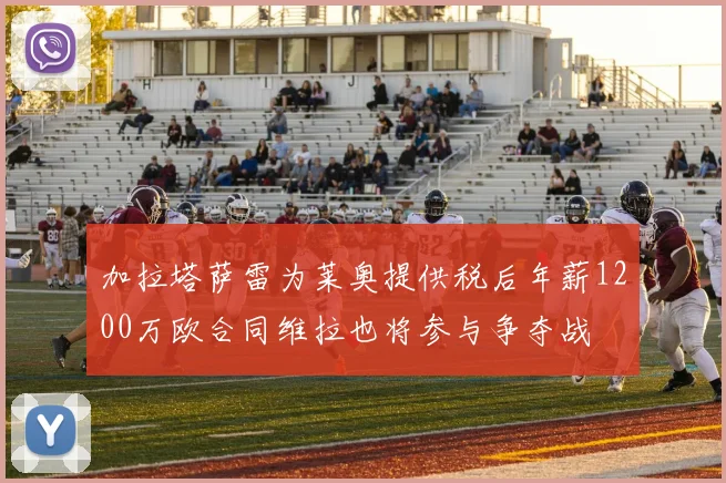 加拉塔萨雷为莱奥提供税后年薪1200万欧合同维拉也将参与争夺战