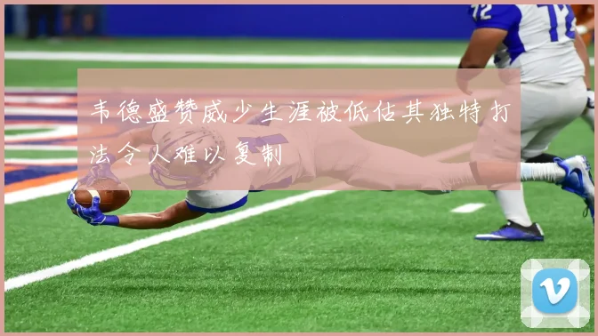 韦德盛赞威少生涯被低估其独特打法令人难以复制