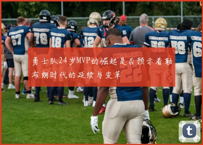 勇士队24岁MVP的崛起是否预示着勒布朗时代的延续与变革