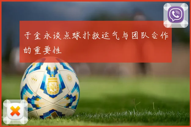 于金永谈点球扑救运气与团队合作的重要性