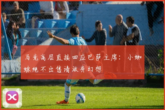 马竞高层直接回应巴萨主席：小蜘蛛绝不出售请放弃幻想